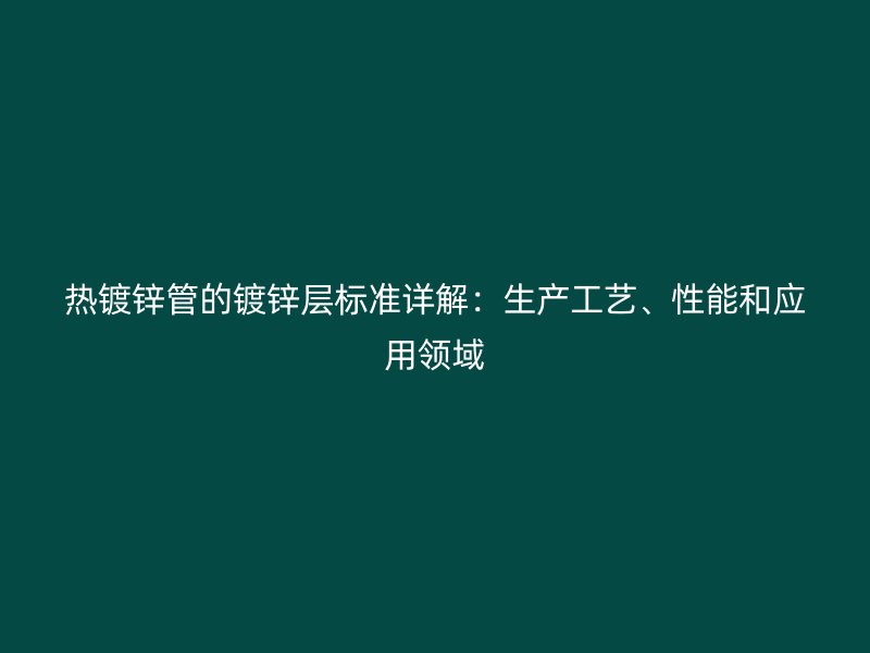 熱鍍鋅管的鍍鋅層標準詳解:生產(chǎn)工藝、性能和應用領域