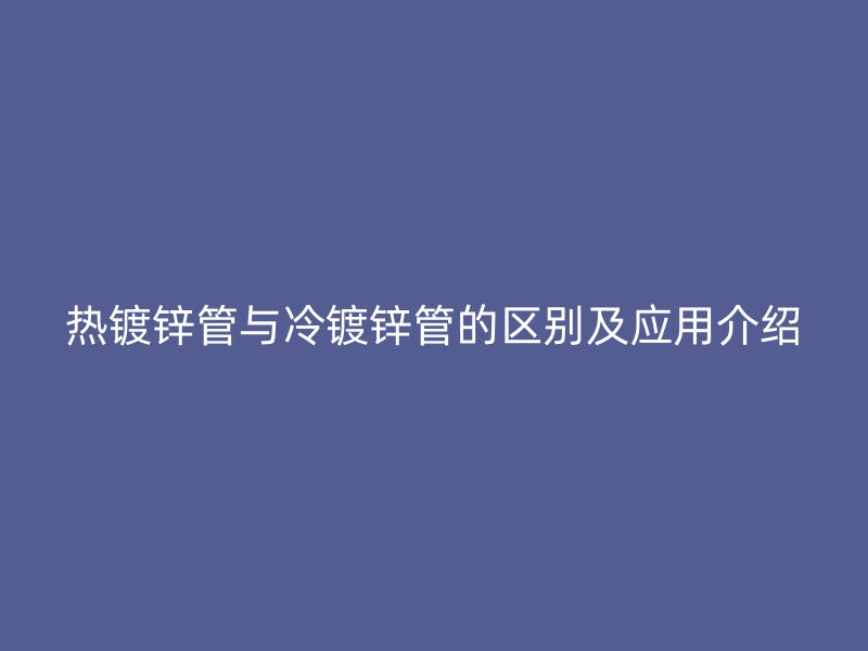 熱鍍鋅管與冷鍍鋅管的區(qū)別及應(yīng)用介紹