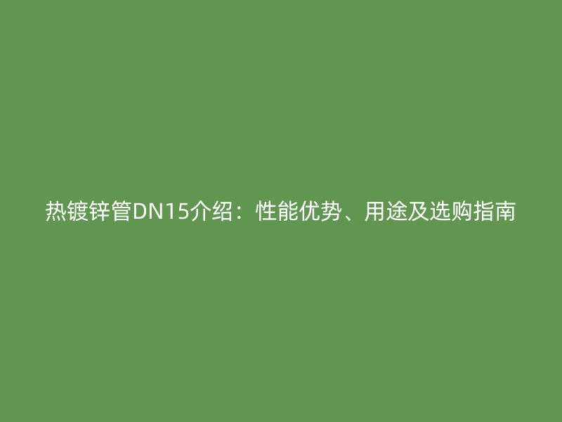 熱鍍鋅管DN15介紹：性能優(yōu)勢、用途及選購指南