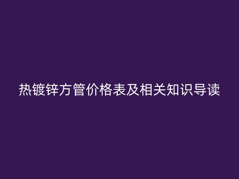 熱鍍鋅方管價(jià)格表及相關(guān)知識(shí)導(dǎo)讀