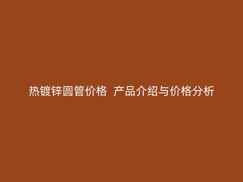 熱鍍鋅圓管價格  產品介紹與價格分析