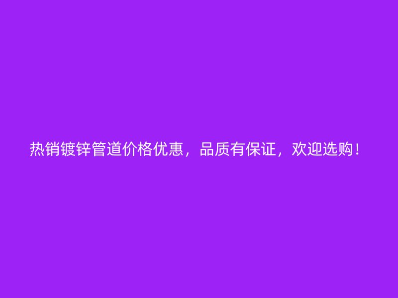 熱銷鍍鋅管道價格優(yōu)惠，品質(zhì)有保證，歡迎選購！