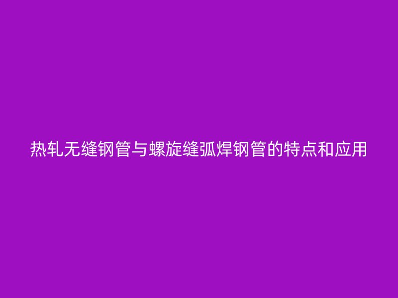 熱軋無縫鋼管與螺旋縫弧焊鋼管的特點和應用