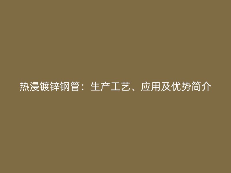 熱浸鍍鋅鋼管：生產(chǎn)工藝、應(yīng)用及優(yōu)勢簡介