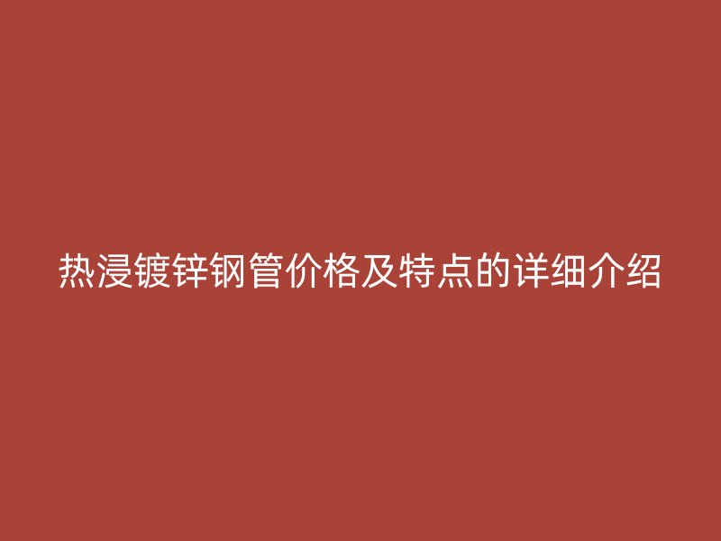 熱浸鍍鋅鋼管價格及特點(diǎn)的詳細(xì)介紹