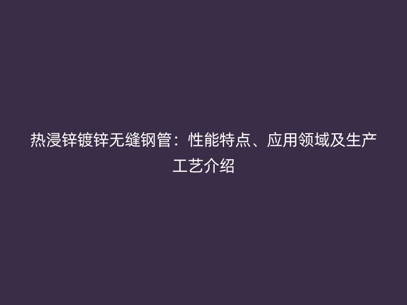 熱浸鋅鍍鋅無縫鋼管：性能特點、應(yīng)用領(lǐng)域及生產(chǎn)工藝介紹
