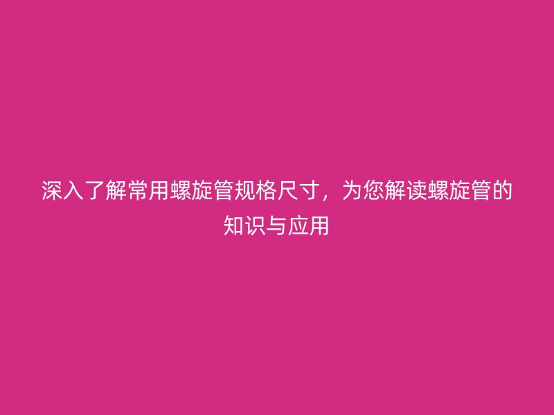 深入了解常用螺旋管規(guī)格尺寸，為您解讀螺旋管的知識與應用