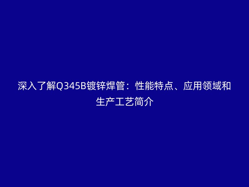深入了解Q345B鍍鋅焊管：性能特點、應用領域和生產(chǎn)工藝簡介