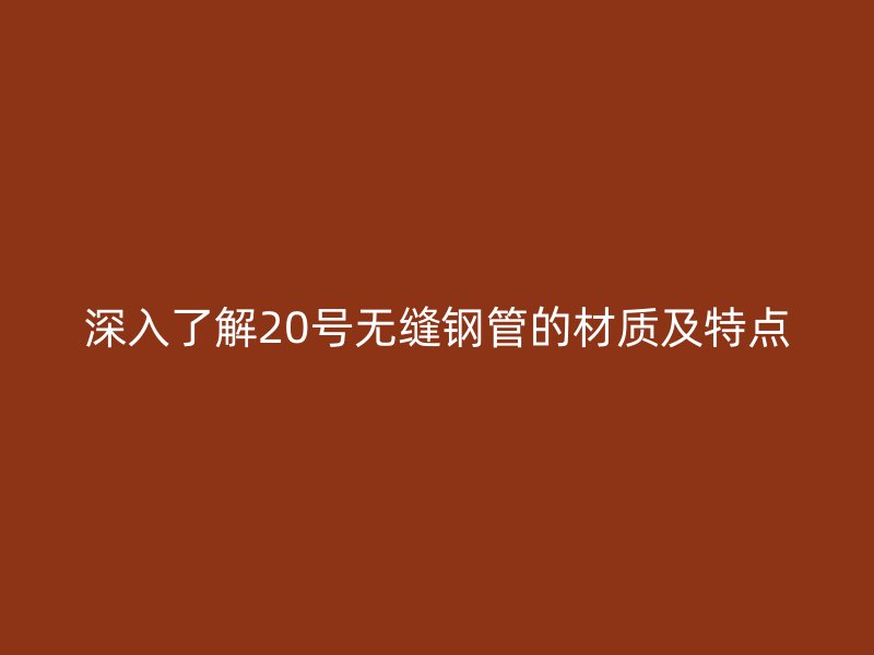 深入了解20號無縫鋼管的材質(zhì)及特點(diǎn)