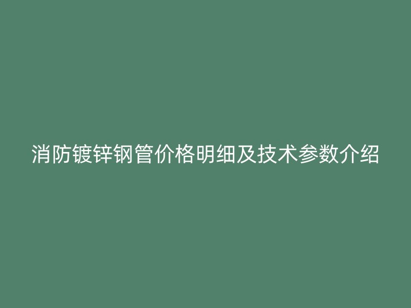 消防鍍鋅鋼管價格明細(xì)及技術(shù)參數(shù)介紹