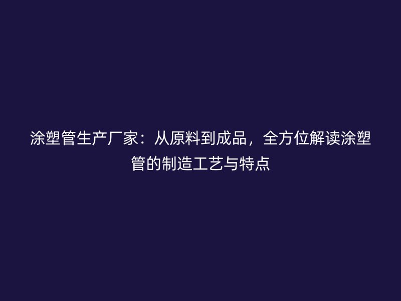 涂塑管生產(chǎn)廠家：從原料到成品，全方位解讀涂塑管的制造工藝與特點(diǎn)
