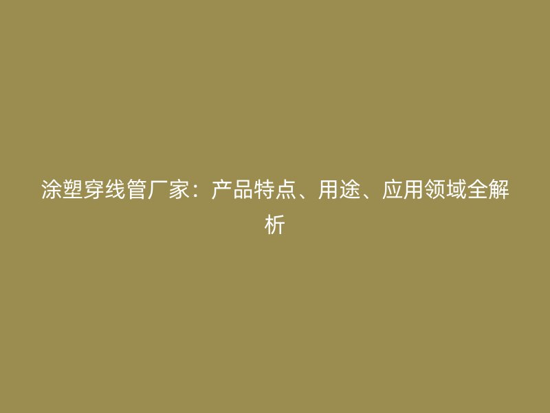 涂塑穿線(xiàn)管廠家：產(chǎn)品特點(diǎn)、用途、應(yīng)用領(lǐng)域全解析