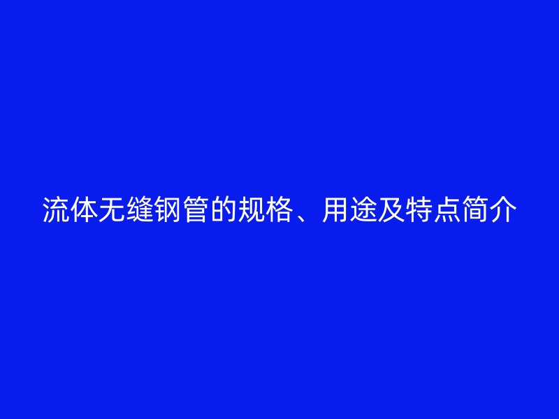 流體無縫鋼管的規(guī)格、用途及特點簡介