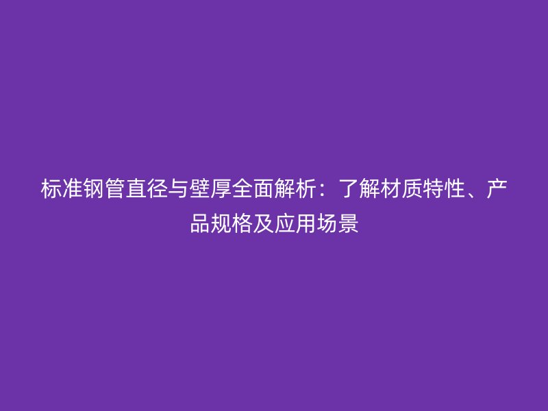 標(biāo)準(zhǔn)鋼管直徑與壁厚全面解析：了解材質(zhì)特性、產(chǎn)品規(guī)格及應(yīng)用場(chǎng)景