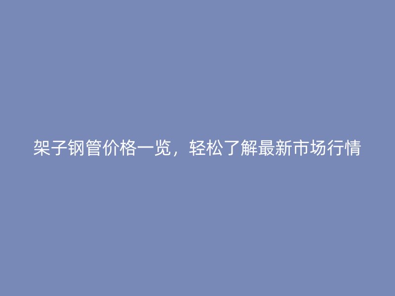 架子鋼管價(jià)格一覽，輕松了解最新市場(chǎng)行情