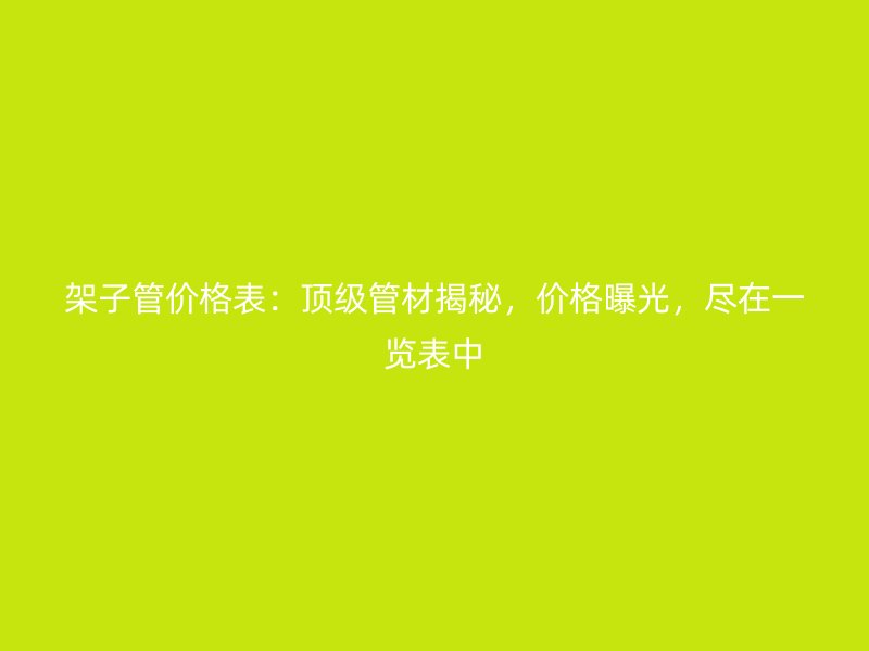架子管價格表：頂級管材揭秘，價格曝光，盡在一覽表中