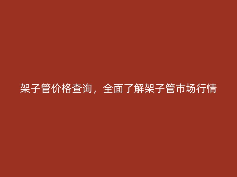 架子管價(jià)格查詢(xún)，全面了解架子管市場(chǎng)行情