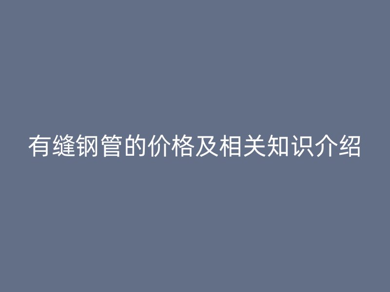 有縫鋼管的價格及相關(guān)知識介紹