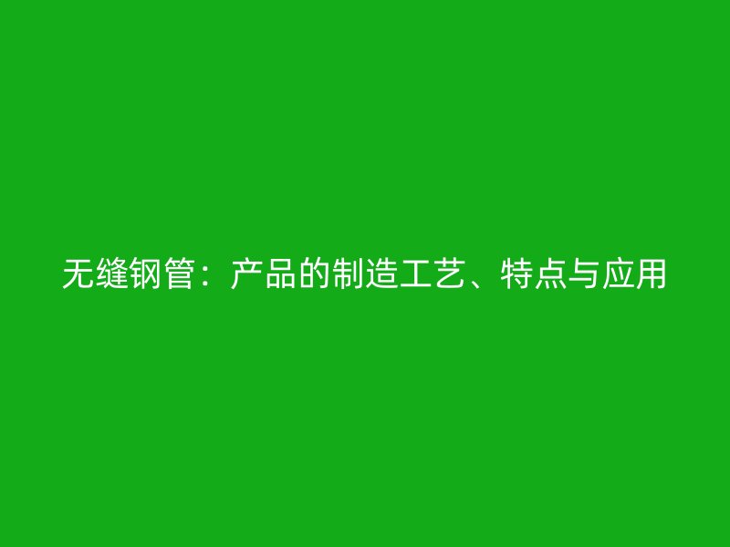 無(wú)縫鋼管：產(chǎn)品的制造工藝、特點(diǎn)與應(yīng)用