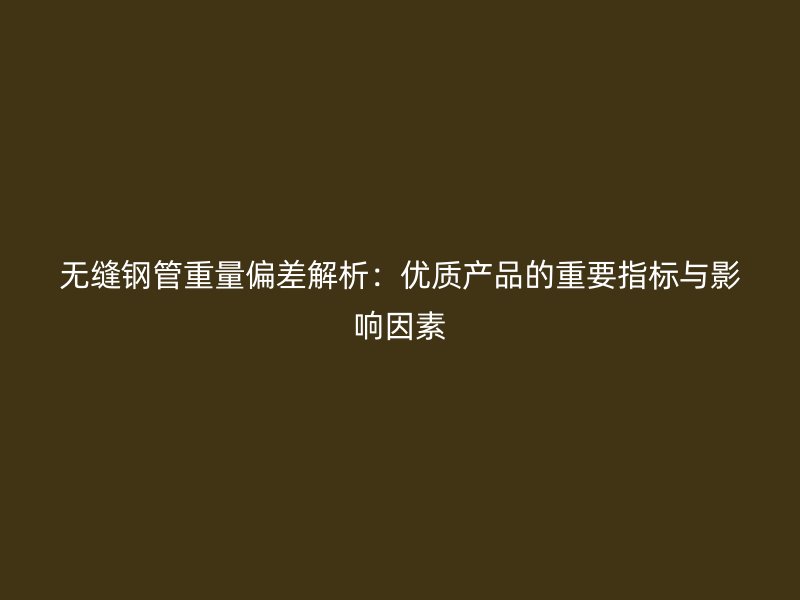 無(wú)縫鋼管重量偏差解析：優(yōu)質(zhì)產(chǎn)品的重要指標(biāo)與影響因素
