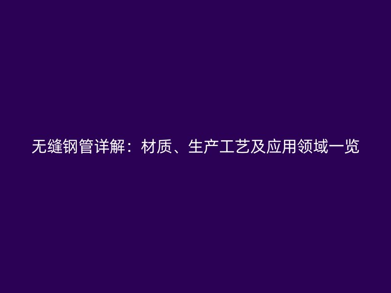 無縫鋼管詳解：材質(zhì)、生產(chǎn)工藝及應用領(lǐng)域一覽