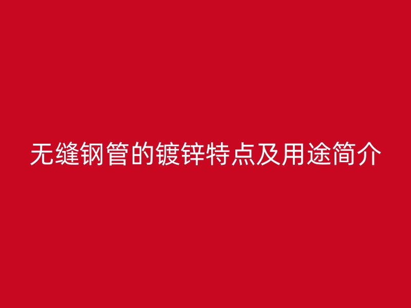 無(wú)縫鋼管的鍍鋅特點(diǎn)及用途簡(jiǎn)介