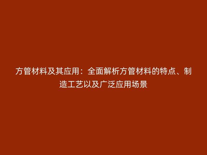 方管材料及其應(yīng)用：全面解析方管材料的特點(diǎn)、制造工藝以及廣泛應(yīng)用場景