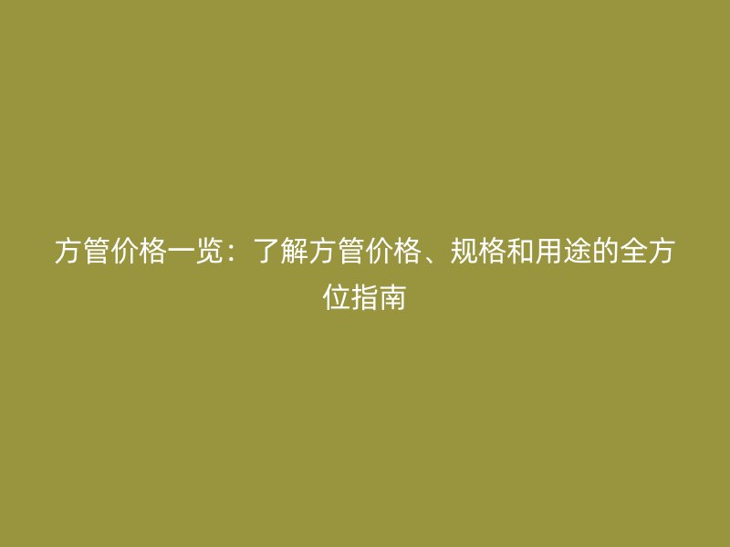 方管價格一覽：了解方管價格、規(guī)格和用途的全方位指南