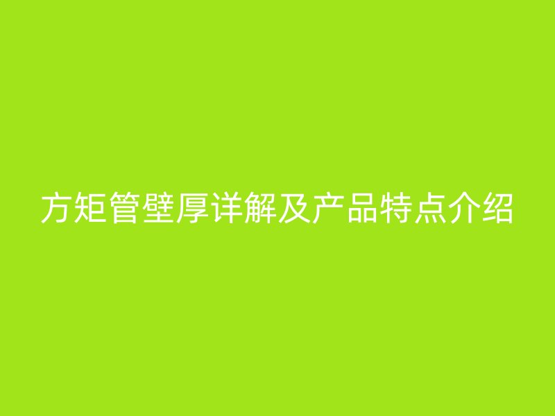 方矩管壁厚詳解及產(chǎn)品特點介紹