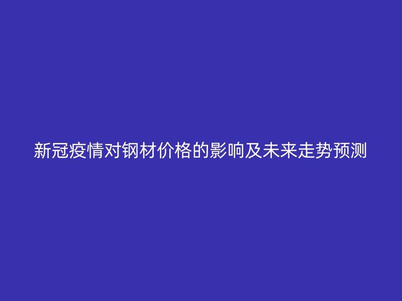 新冠疫情對鋼材價格的影響及未來走勢預測