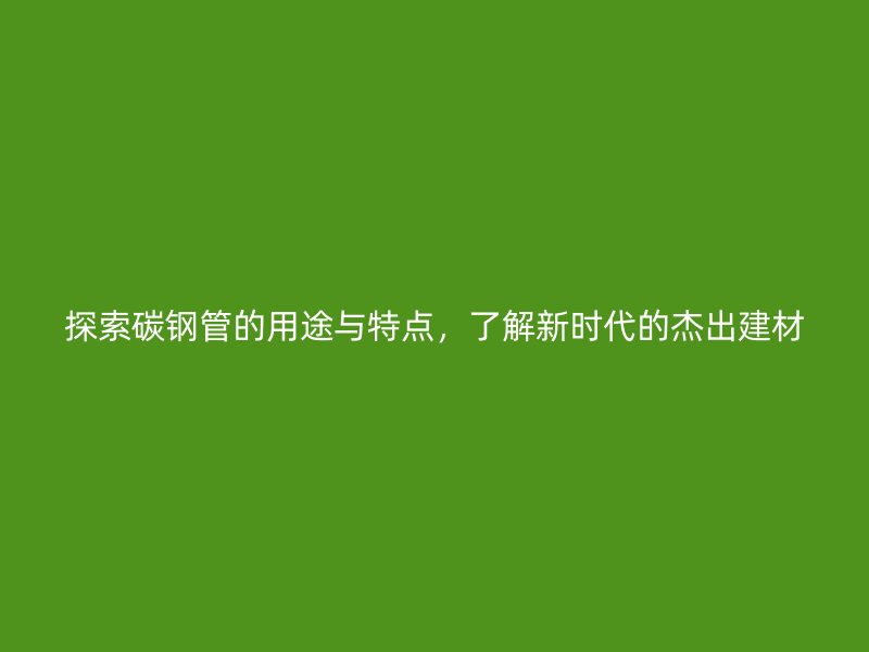 探索碳鋼管的用途與特點(diǎn)，了解新時代的杰出建材