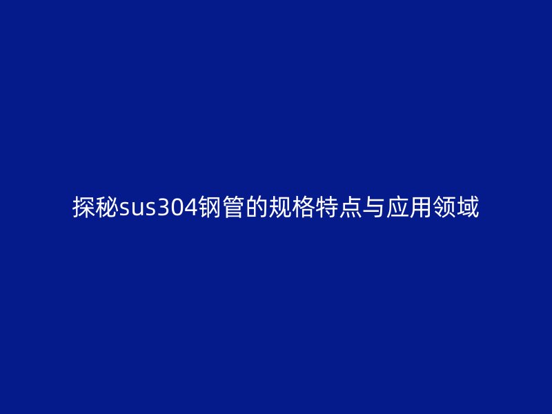 探秘sus304鋼管的規(guī)格特點(diǎn)與應(yīng)用領(lǐng)域