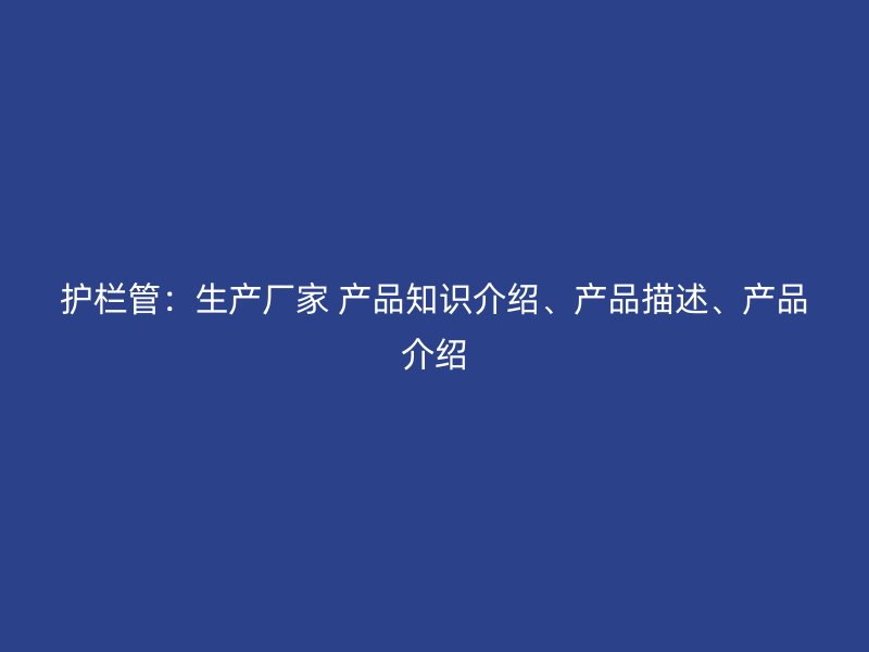 護(hù)欄管：生產(chǎn)廠家 產(chǎn)品知識介紹、產(chǎn)品描述、產(chǎn)品介紹