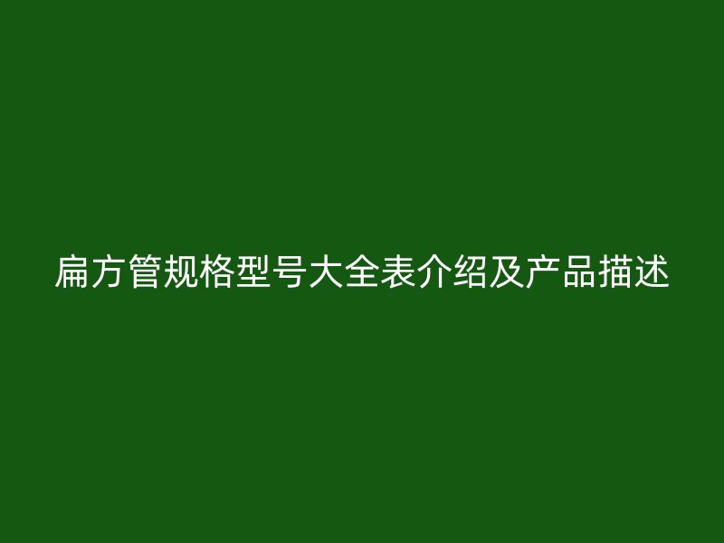 扁方管規(guī)格型號大全表介紹及產(chǎn)品描述