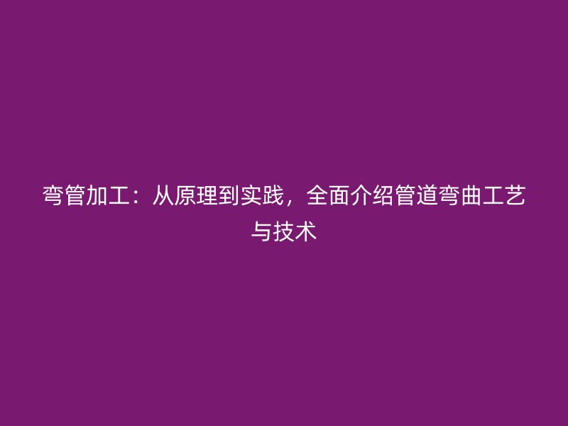 彎管加工：從原理到實踐，全面介紹管道彎曲工藝與技術(shù)