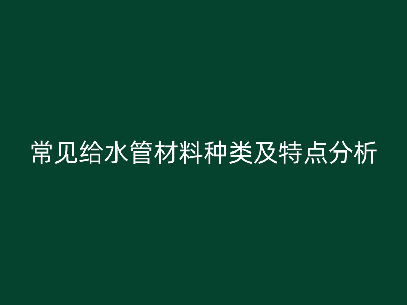 常見(jiàn)給水管材料種類及特點(diǎn)分析