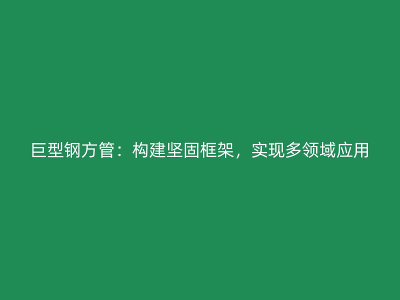 巨型鋼方管：構(gòu)建堅固框架，實現(xiàn)多領(lǐng)域應(yīng)用