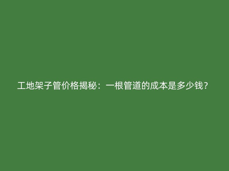 工地架子管價(jià)格揭秘：一根管道的成本是多少錢？