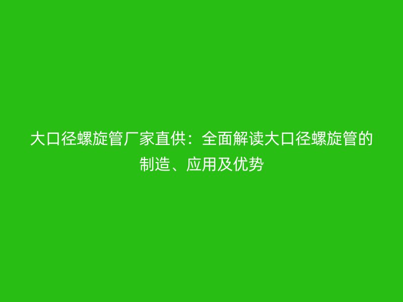 大口徑螺旋管廠家直供：全面解讀大口徑螺旋管的制造、應(yīng)用及優(yōu)勢(shì)