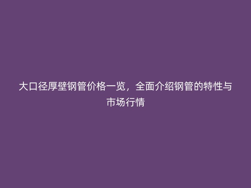 大口徑厚壁鋼管價格一覽，全面介紹鋼管的特性與市場行情