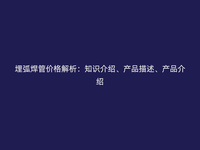 埋弧焊管價格解析：知識介紹、產品描述、產品介紹