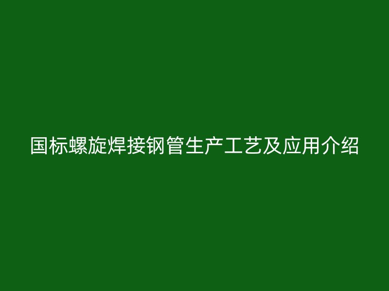 國標螺旋焊接鋼管生產(chǎn)工藝及應用介紹
