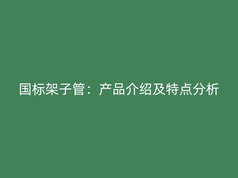 國標架子管：產(chǎn)品介紹及特點分析