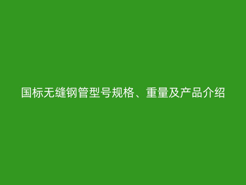 國標無縫鋼管型號規(guī)格、重量及產(chǎn)品介紹