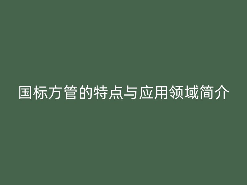 國標(biāo)方管的特點(diǎn)與應(yīng)用領(lǐng)域簡介