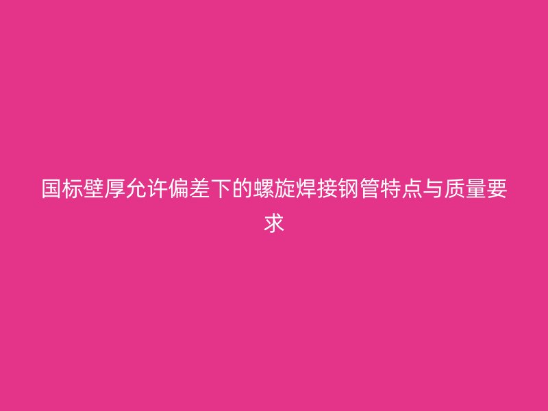 國標(biāo)壁厚允許偏差下的螺旋焊接鋼管特點(diǎn)與質(zhì)量要求