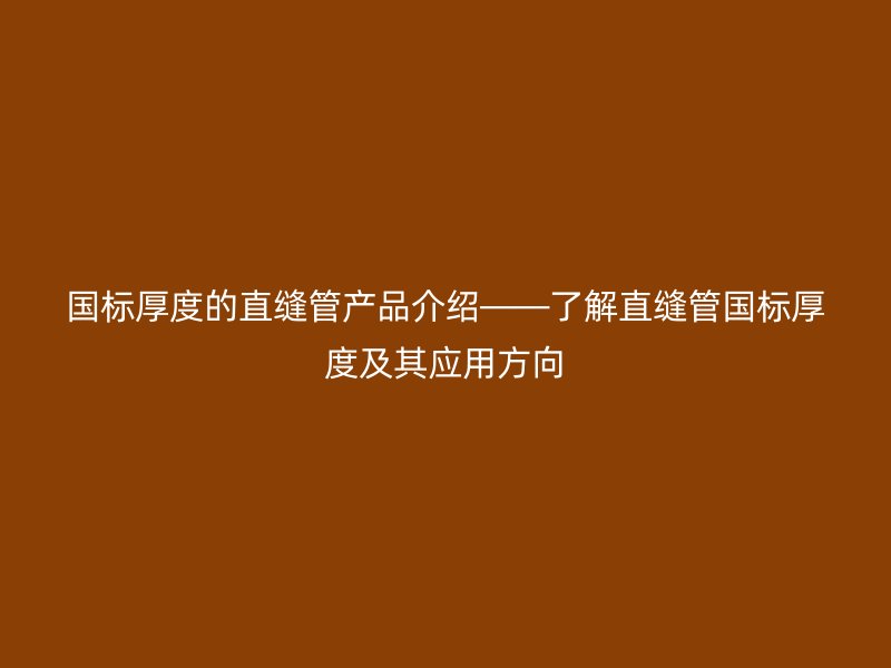 國標厚度的直縫管產(chǎn)品介紹——了解直縫管國標厚度及其應用方向