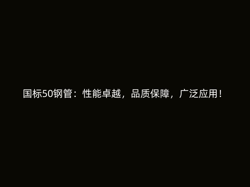 國標50鋼管：性能卓越，品質(zhì)保障，廣泛應(yīng)用！