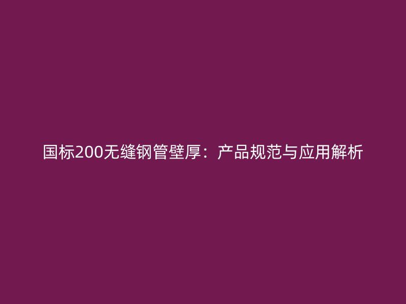 國標200無縫鋼管壁厚：產(chǎn)品規(guī)范與應(yīng)用解析