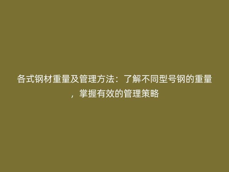 各式鋼材重量及管理方法：了解不同型號鋼的重量，掌握有效的管理策略
